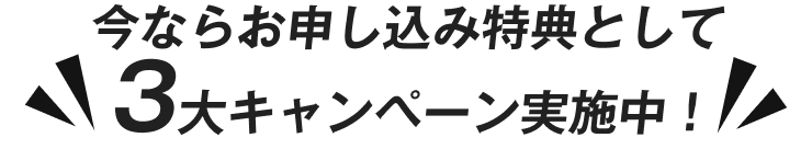 今ならお申し込み特典として3大キャンペーン実施中！ 