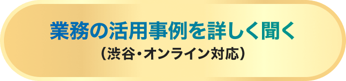 業務の活用事例を詳しく聞く（渋谷・オンライン対応）