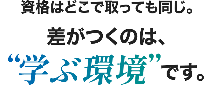 資格はどこで取っても同じ。差がつくのは、“学ぶ環境”です。
