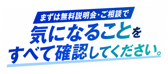 まずは無料説明会・ご相談で気になることをすべて確認してください。