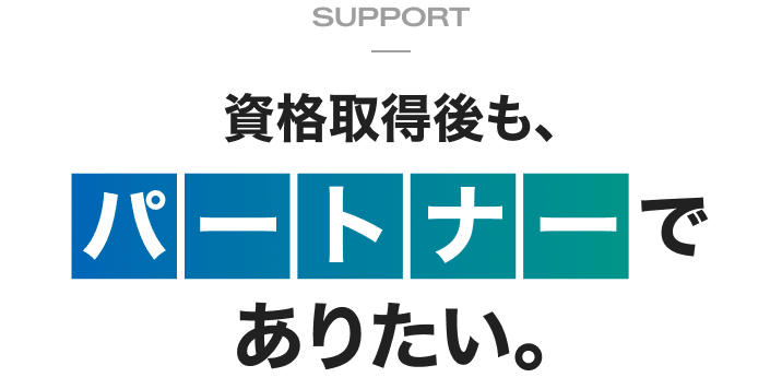 資格取得後も、パートナーでありたい。